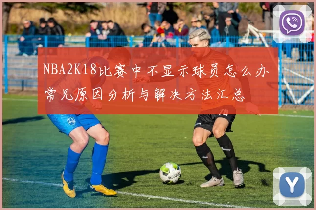NBA2K18比赛中不显示球员怎么办 常见原因分析与解决方法汇总