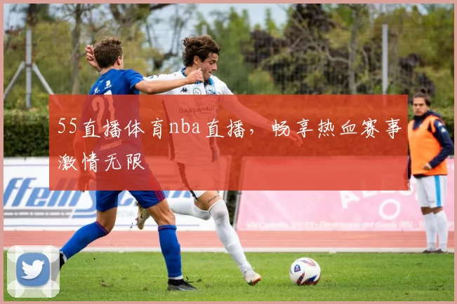 55直播体育nba直播，畅享热血赛事激情无限