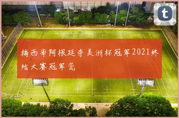 梅西率阿根廷夺美洲杯冠军2021终结大赛冠军荒