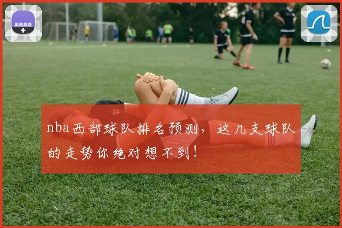 nba西部球队排名预测，这几支球队的走势你绝对想不到！