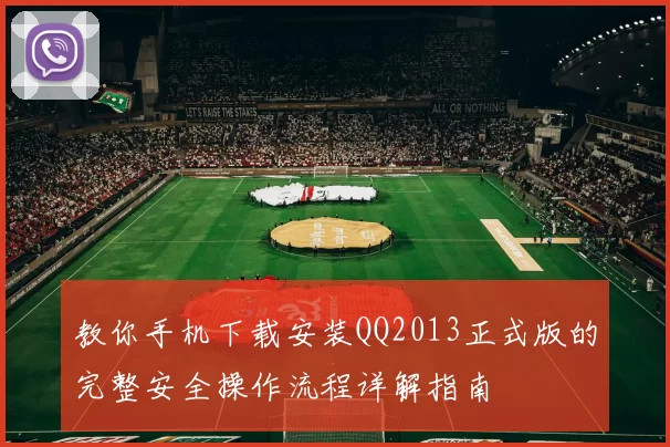 教你手机下载安装QQ2013正式版的完整安全操作流程详解指南
