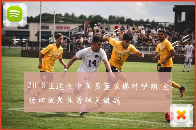 2018亚运会中国男篮录像对伊朗 全场回放聚焦晋级关键战