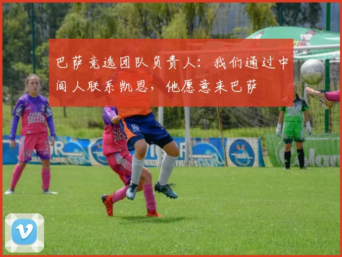 巴萨竞选团队负责人:我们通过中间人联系凯恩,他愿意来巴萨