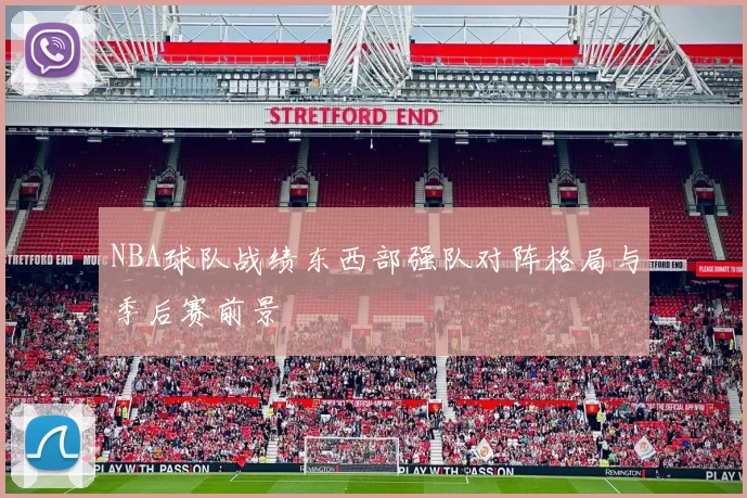 NBA球队战绩东西部强队对阵格局与季后赛前景