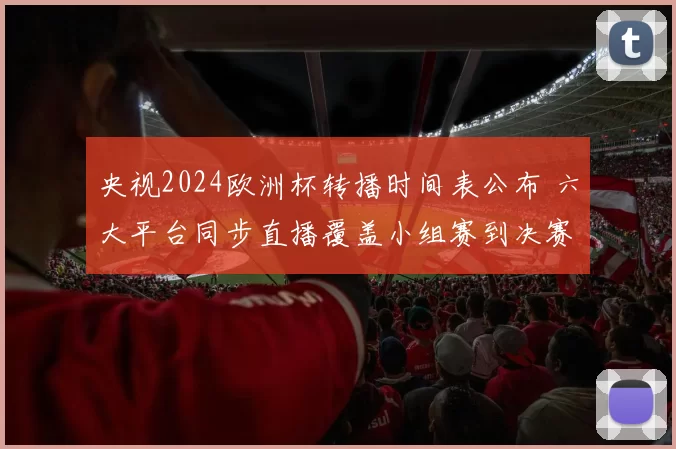 央视2024欧洲杯转播时间表公布 六大平台同步直播覆盖小组赛到决赛