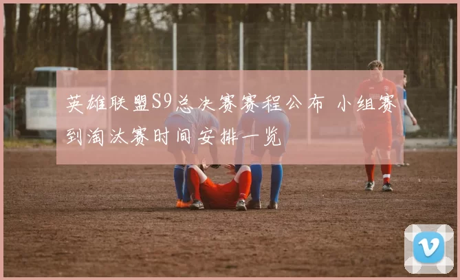 英雄联盟S9总决赛赛程公布 小组赛到淘汰赛时间安排一览