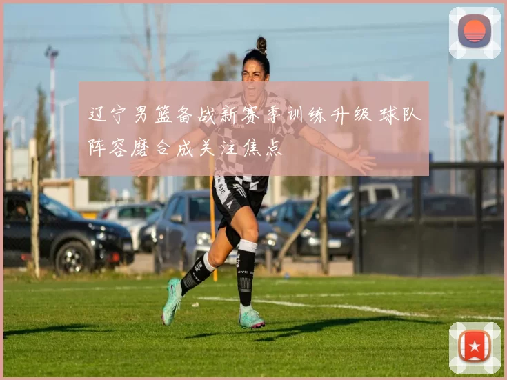 辽宁男篮备战新赛季训练升级 球队阵容磨合成关注焦点