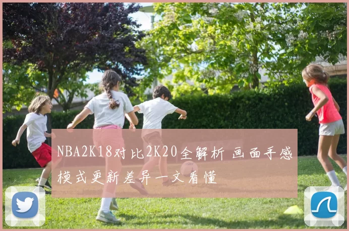 NBA2K18对比2K20全解析 画面手感模式更新差异一文看懂