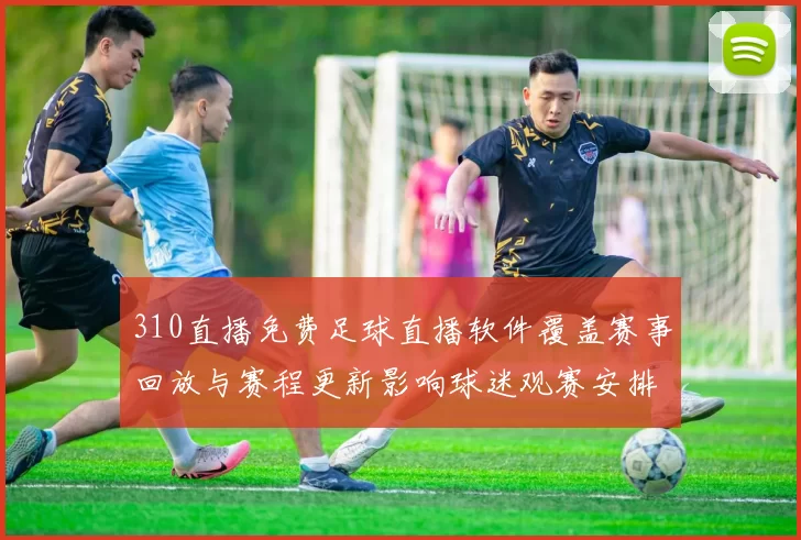 310直播免费足球直播软件覆盖赛事回放与赛程更新影响球迷观赛安排