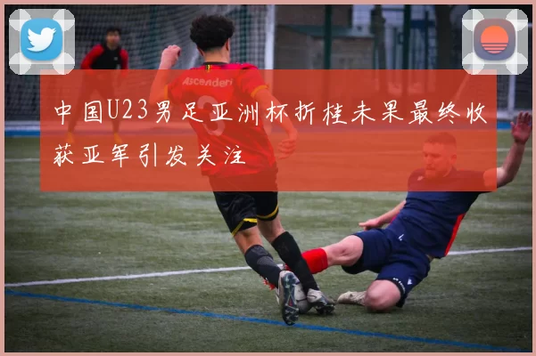中国U23男足亚洲杯折桂未果最终收获亚军引发关注