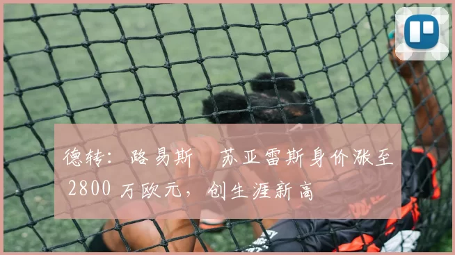 德转：路易斯・苏亚雷斯身价涨至 2800 万欧元，创生涯新高