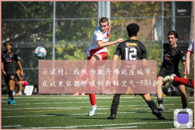 小波特：我很感激丹佛这座城市，在这里你能呼吸到新鲜空气-NBA新闻
