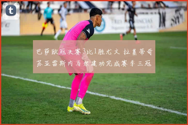 巴萨欧冠决赛3比1胜尤文 拉基蒂奇苏亚雷斯内马尔建功完成赛季三冠