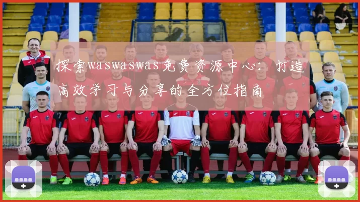 探索waswaswas免费资源中心:打造高效学习与分享的全方位指南