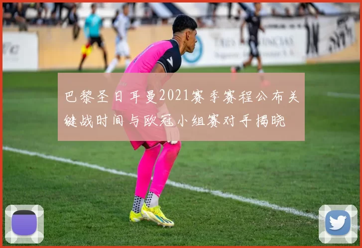 巴黎圣日耳曼2021赛季赛程公布关键战时间与欧冠小组赛对手揭晓