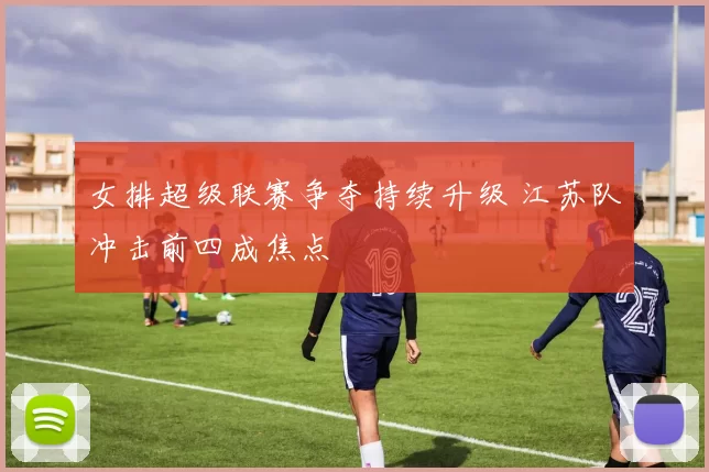 女排超级联赛争夺持续升级 江苏队冲击前四成焦点