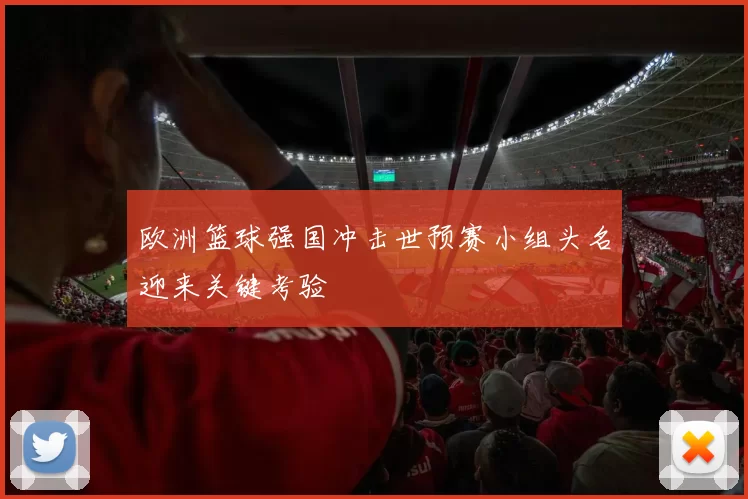 欧洲篮球强国冲击世预赛小组头名迎来关键考验