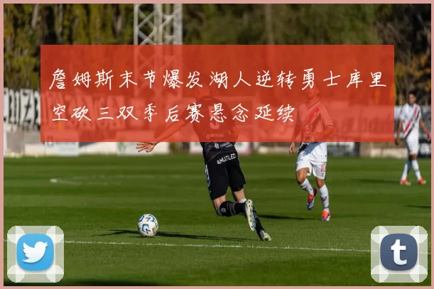 詹姆斯末节爆发湖人逆转勇士库里空砍三双季后赛悬念延续