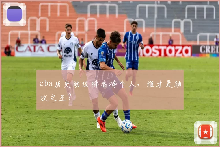 cba历史助攻排名榜个人，谁才是助攻之王？