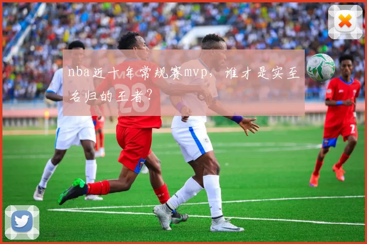 nba近十年常规赛mvp,谁才是实至名归的王者?