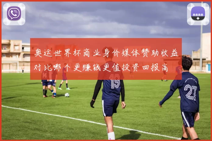 奥运世界杯商业身价媒体赞助收益对比哪个更赚钱更值投资回报高