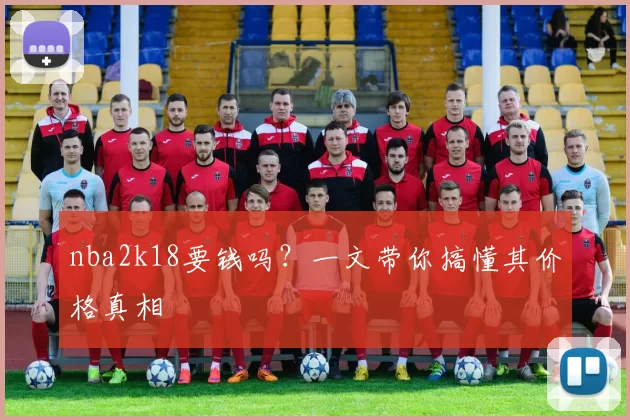 nba2k18要钱吗?一文带你搞懂其价格真相
