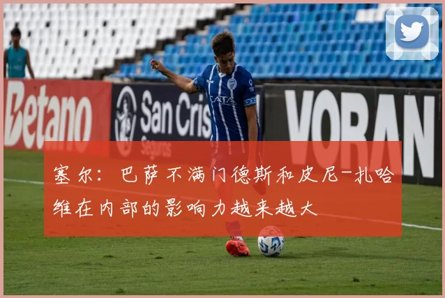 塞尔：巴萨不满门德斯和皮尼-扎哈维在内部的影响力越来越大