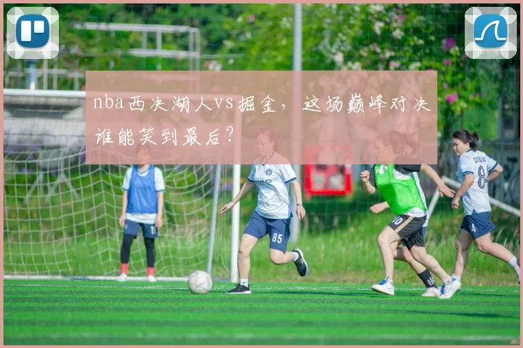nba西决湖人vs掘金,这场巅峰对决谁能笑到最后?