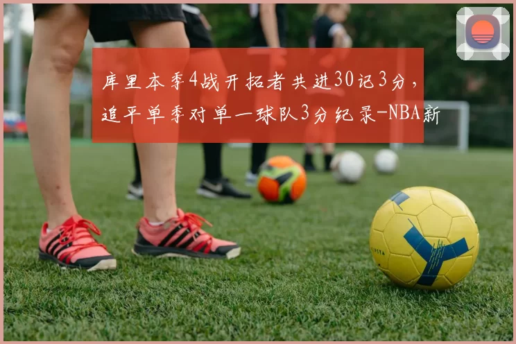 库里本季4战开拓者共进30记3分，追平单季对单一球队3分纪录-NBA新闻