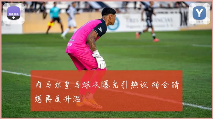 内马尔皇马球衣曝光引热议 转会猜想再度升温