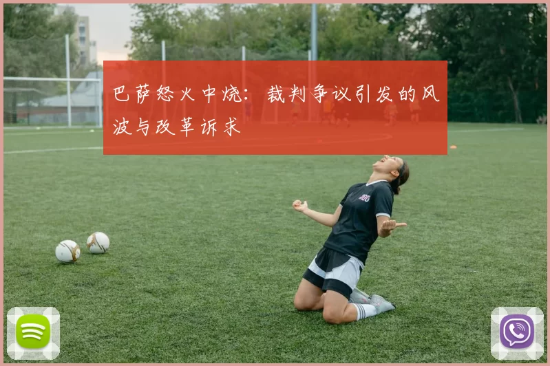 巴萨怒火中烧:裁判争议引发的风波与改革诉求