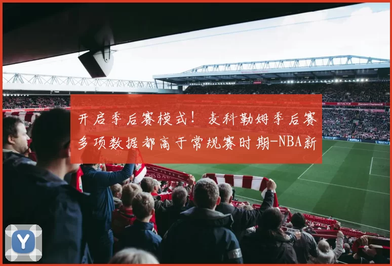 开启季后赛模式！麦科勒姆季后赛多项数据都高于常规赛时期-NBA新闻