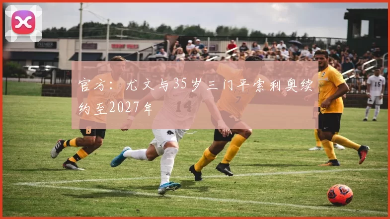 官方:尤文与35岁三门平索利奥续约至2027年