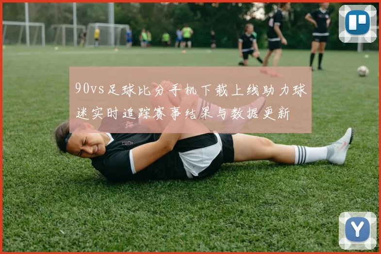 90vs足球比分手机下载上线助力球迷实时追踪赛事结果与数据更新