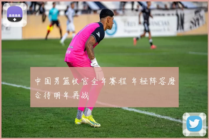 中国男篮收官全年赛程 年轻阵容磨合待明年再战