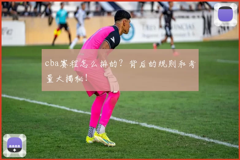 cba赛程怎么排的？背后的规则和考量大揭秘！