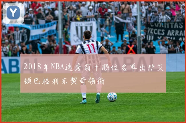 2018年NBA选秀前十顺位名单出炉艾顿巴格利东契奇领衔