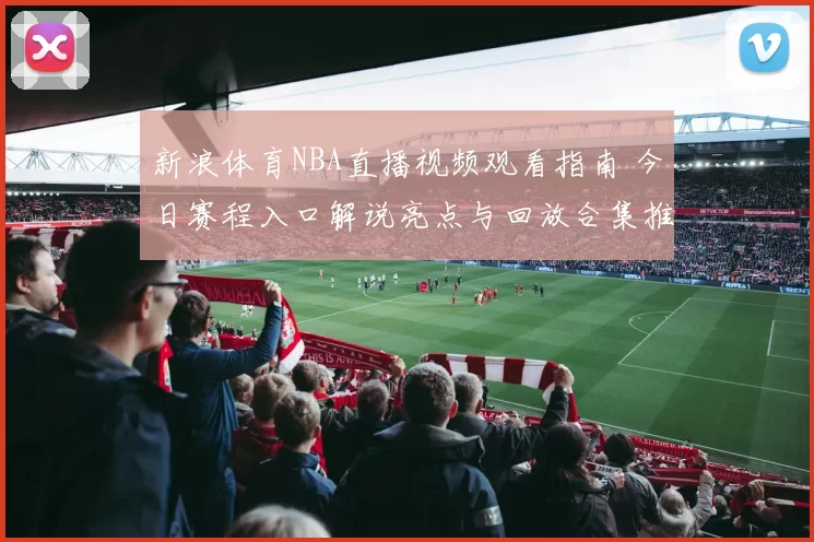 新浪体育NBA直播视频观看指南 今日赛程入口解说亮点与回放合集推荐