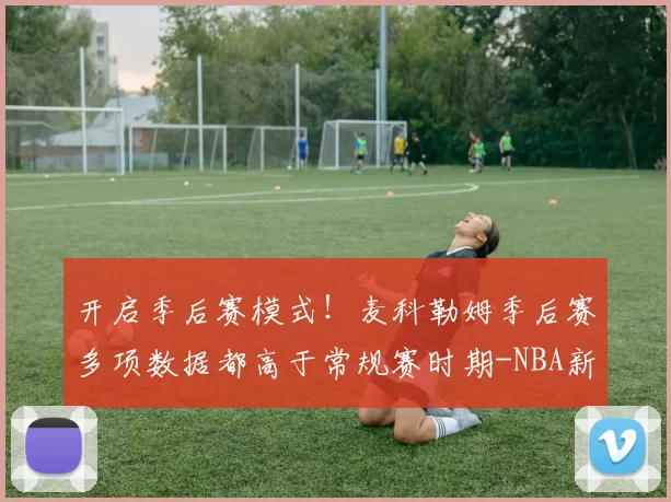 开启季后赛模式！麦科勒姆季后赛多项数据都高于常规赛时期-NBA新闻