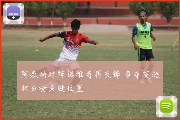 阿森纳对阵诺维奇再交锋 争夺英超积分榜关键位置