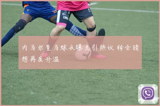 内马尔皇马球衣曝光引热议 转会猜想再度升温