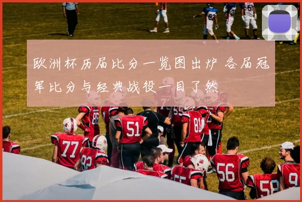 欧洲杯历届比分一览图出炉 各届冠军比分与经典战役一目了然