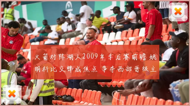 火箭对阵湖人2009年季后赛前瞻 姚明科比交锋成焦点 争夺西部晋级主动权