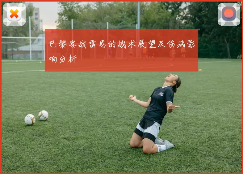 巴黎客战雷恩的战术展望及伤病影响分析