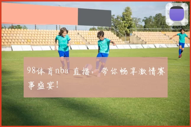98体育nba 直播，带你畅享激情赛事盛宴！