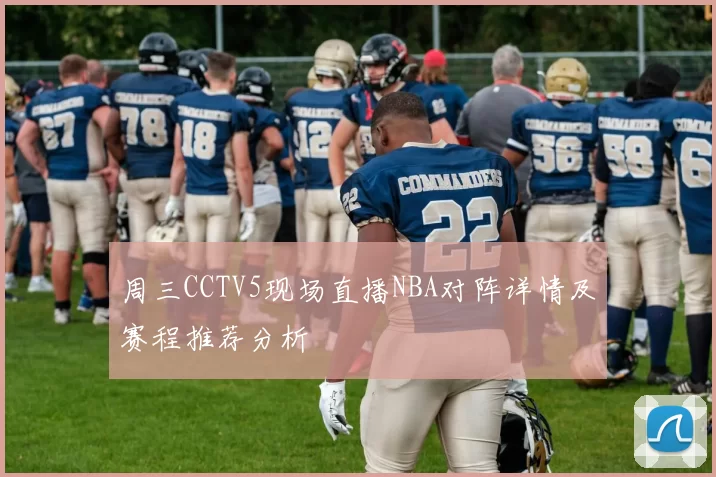 周三CCTV5现场直播NBA对阵详情及赛程推荐分析