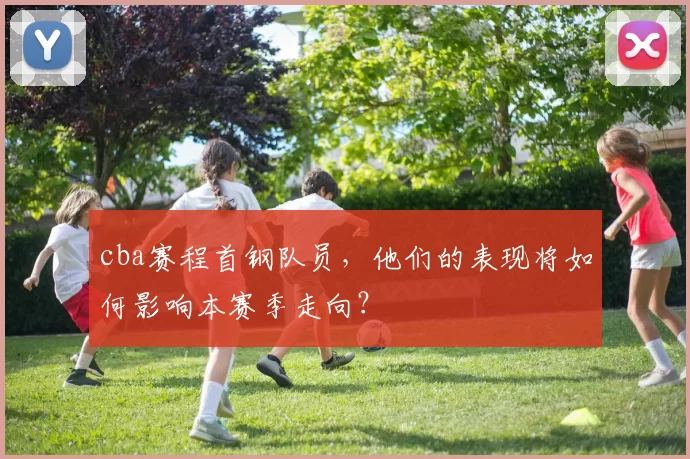 cba赛程首钢队员,他们的表现将如何影响本赛季走向?