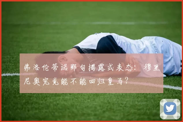 弗洛伦蒂诺那句揭露式表态：穆里尼奥究竟能不能回归皇马？