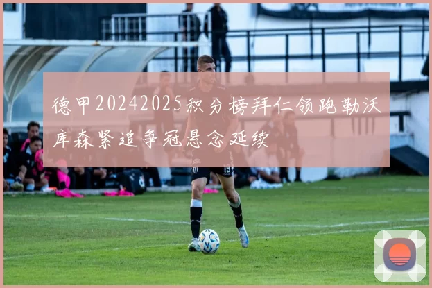 德甲20242025积分榜拜仁领跑勒沃库森紧追争冠悬念延续