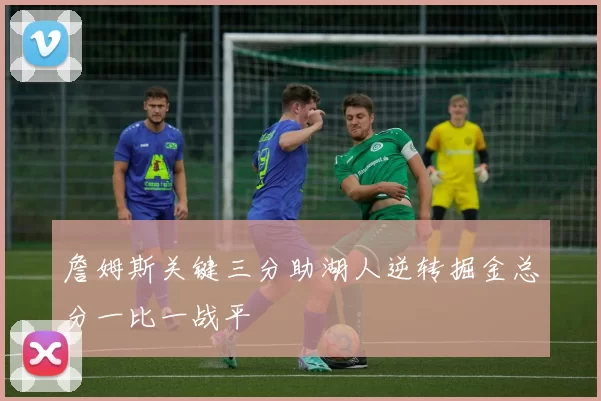 詹姆斯关键三分助湖人逆转掘金总分一比一战平